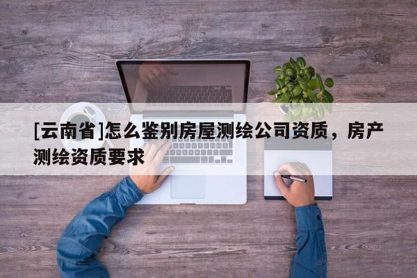 [云南省]怎么鑒別房屋測繪公司資質，房產測繪資質要求