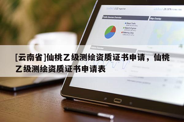 [云南省]仙桃乙級測繪資質證書申請，仙桃乙級測繪資質證書申請表