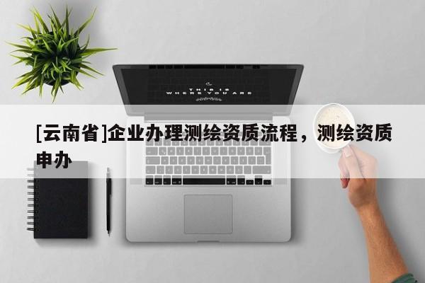 [云南省]企業辦理測繪資質流程，測繪資質申辦