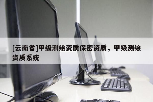 [云南省]甲級測繪資質保密資質，甲級測繪資質系統