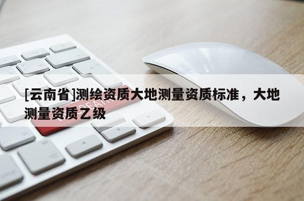 [云南省]測繪資質大地測量資質標準，大地測量資質乙級