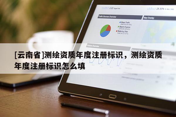 [云南省]測繪資質年度注冊標識，測繪資質年度注冊標識怎么填