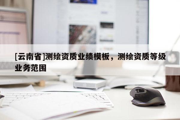 [云南省]測繪資質(zhì)業(yè)績模板，測繪資質(zhì)等級業(yè)務(wù)范圍