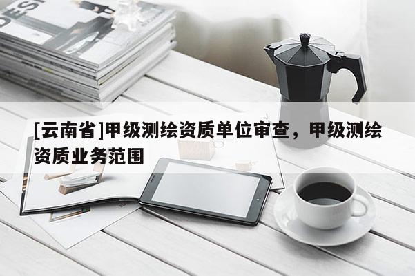 [云南省]甲級測繪資質單位審查，甲級測繪資質業務范圍