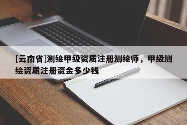 [云南省]測繪甲級資質注冊測繪師，甲級測繪資質注冊資金多少錢
