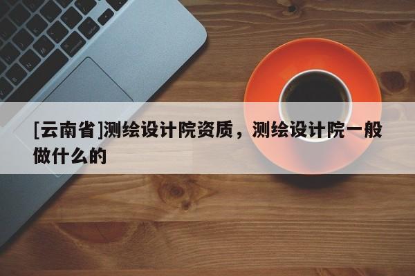 [云南省]測繪設(shè)計院資質(zhì)，測繪設(shè)計院一般做什么的