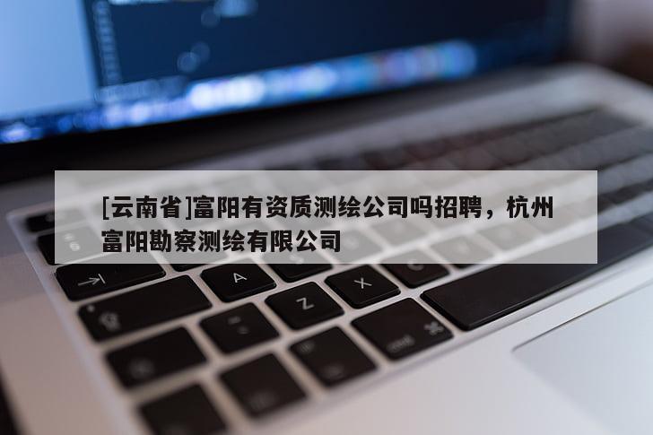 [云南省]富陽有資質測繪公司嗎招聘，杭州富陽勘察測繪有限公司