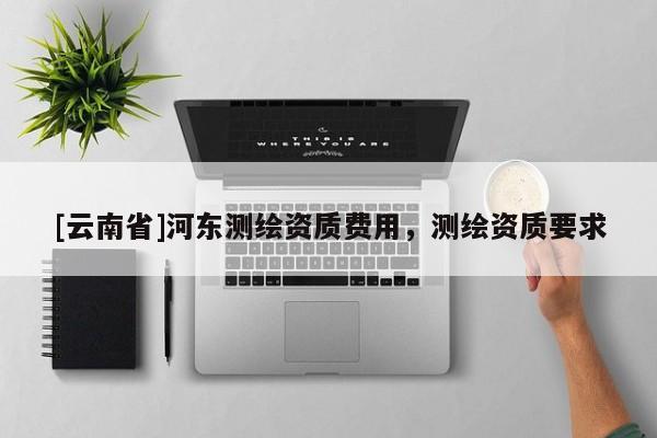 [云南省]河東測繪資質費用，測繪資質要求