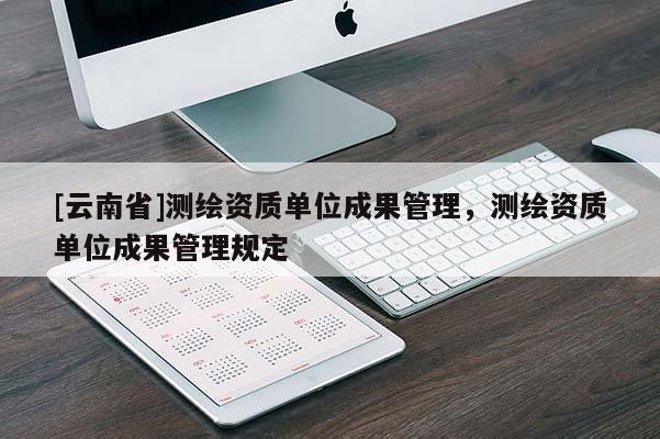 [云南省]測繪資質單位成果管理，測繪資質單位成果管理規定