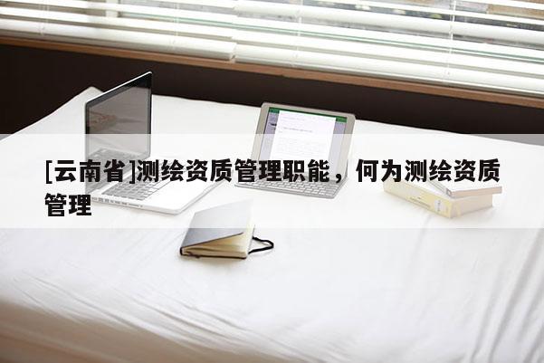 [云南省]測繪資質管理職能，何為測繪資質管理