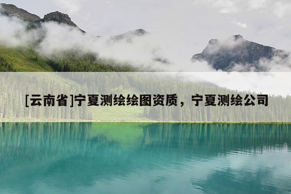 [云南省]寧夏測繪繪圖資質，寧夏測繪公司