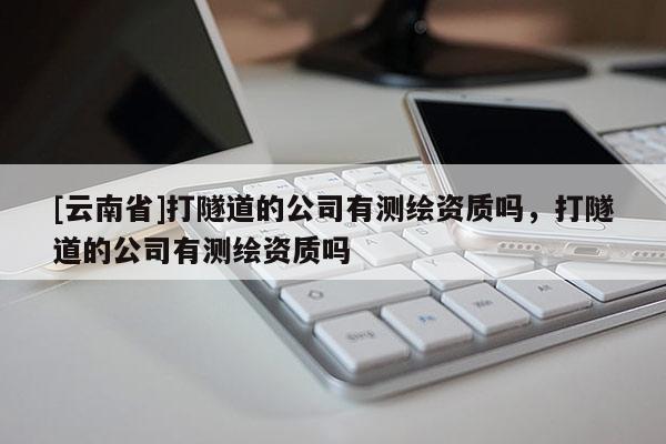 [云南省]打隧道的公司有測繪資質嗎，打隧道的公司有測繪資質嗎