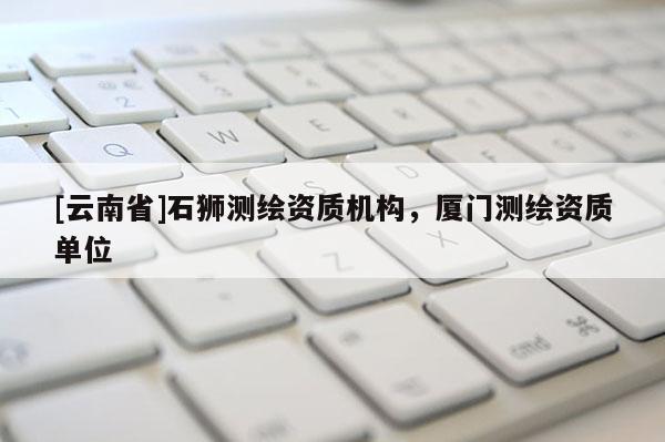 [云南省]石獅測繪資質機構，廈門測繪資質單位