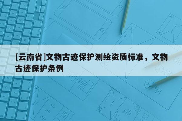 [云南省]文物古跡保護測繪資質標準，文物古跡保護條例
