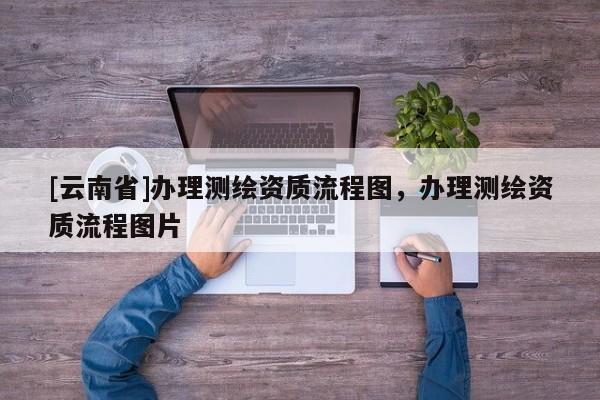 [云南省]辦理測繪資質流程圖，辦理測繪資質流程圖片