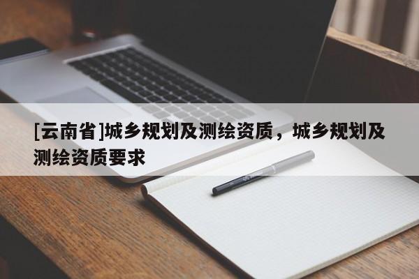 [云南省]城鄉(xiāng)規(guī)劃及測(cè)繪資質(zhì)，城鄉(xiāng)規(guī)劃及測(cè)繪資質(zhì)要求