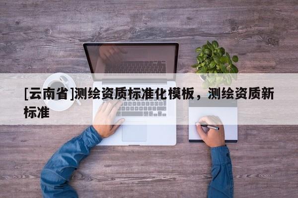 [云南省]測繪資質標準化模板，測繪資質新標準