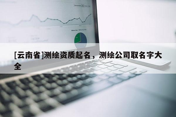[云南省]測繪資質起名，測繪公司取名字大全