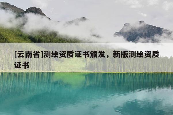 [云南省]測繪資質證書頒發，新版測繪資質證書