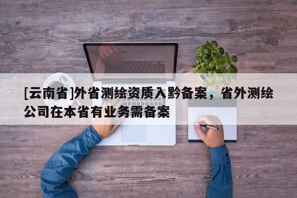 [云南省]外省測繪資質入黔備案，省外測繪公司在本省有業務需備案