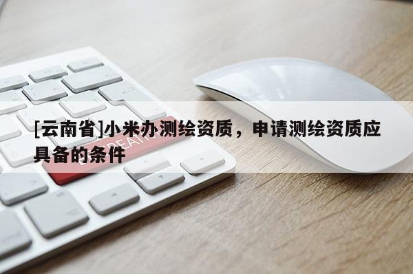 [云南省]小米辦測繪資質，申請測繪資質應具備的條件