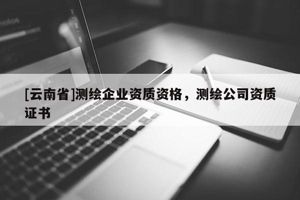 [云南省]測(cè)繪企業(yè)資質(zhì)資格，測(cè)繪公司資質(zhì)證書