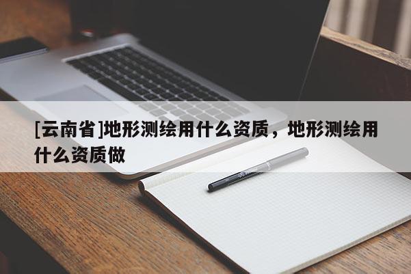 [云南省]地形測繪用什么資質，地形測繪用什么資質做