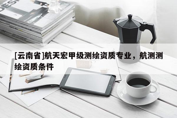 [云南省]航天宏甲級測繪資質專業，航測測繪資質條件