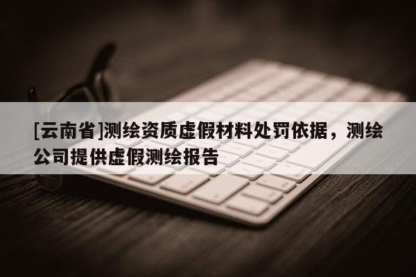[云南省]測繪資質虛假材料處罰依據，測繪公司提供虛假測繪報告