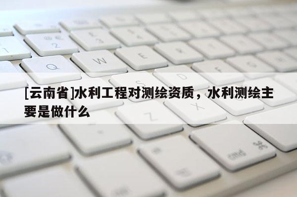 [云南省]水利工程對測繪資質，水利測繪主要是做什么