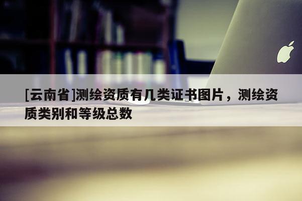 [云南省]測繪資質有幾類證書圖片，測繪資質類別和等級總數