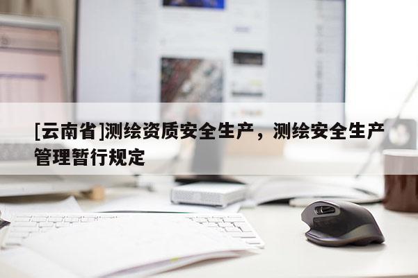 [云南省]測繪資質(zhì)安全生產(chǎn)，測繪安全生產(chǎn)管理暫行規(guī)定