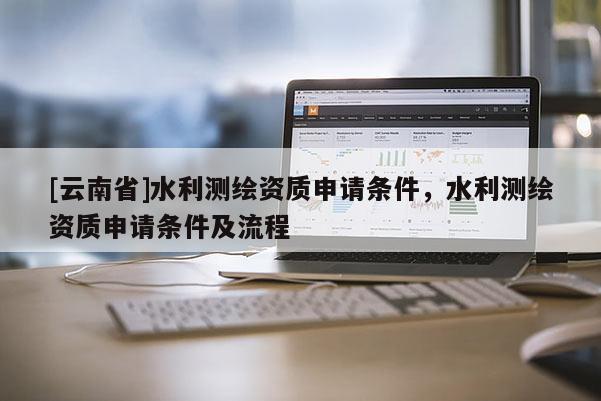 [云南省]水利測(cè)繪資質(zhì)申請(qǐng)條件，水利測(cè)繪資質(zhì)申請(qǐng)條件及流程
