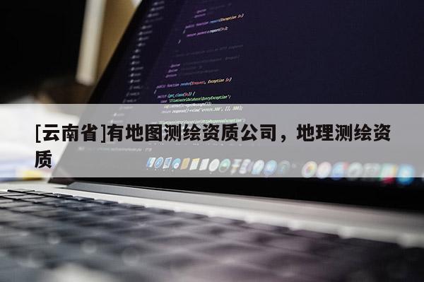 [云南省]有地圖測繪資質公司，地理測繪資質