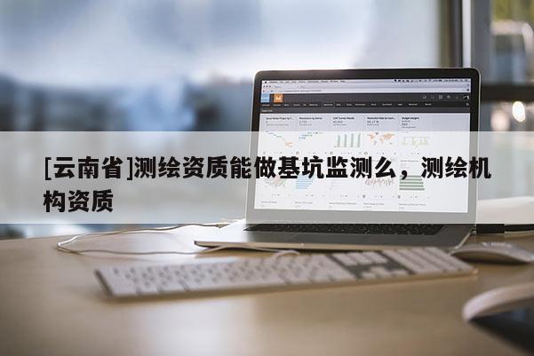 [云南省]測繪資質能做基坑監(jiān)測么，測繪機構資質