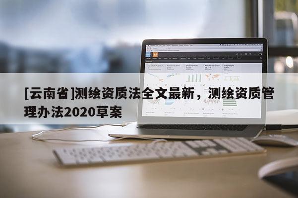[云南省]測繪資質(zhì)法全文最新，測繪資質(zhì)管理辦法2020草案