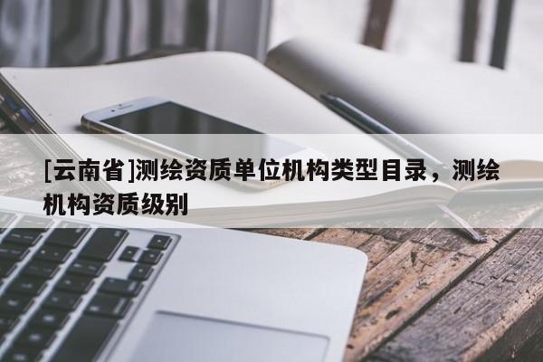 [云南省]測繪資質單位機構類型目錄，測繪機構資質級別