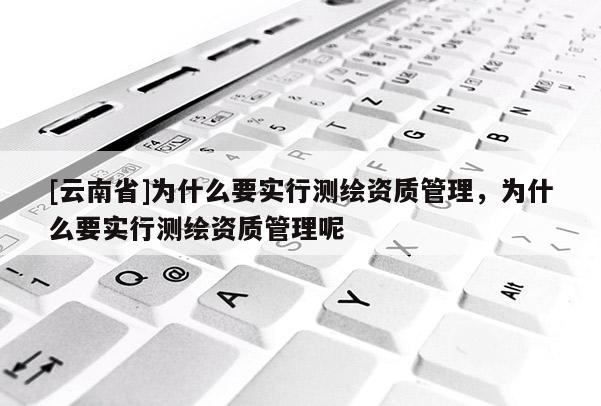 [云南省]為什么要實行測繪資質管理，為什么要實行測繪資質管理呢