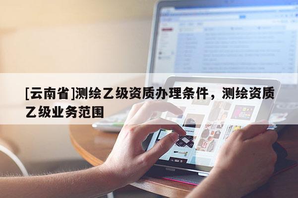 [云南省]測繪乙級資質辦理條件，測繪資質乙級業務范圍