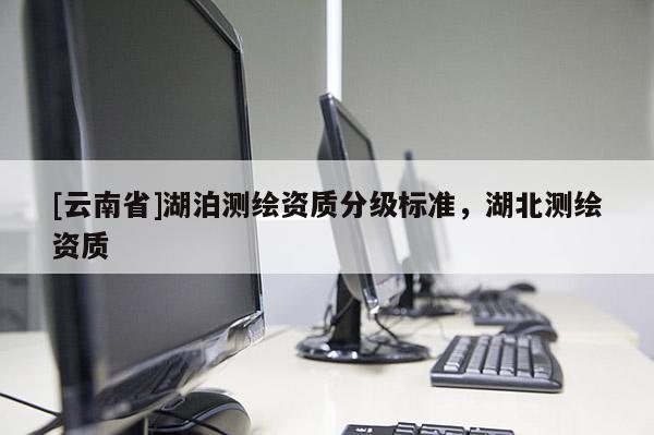 [云南省]湖泊測繪資質分級標準，湖北測繪資質