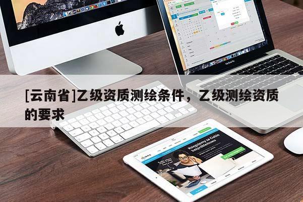 [云南省]乙級資質測繪條件，乙級測繪資質的要求