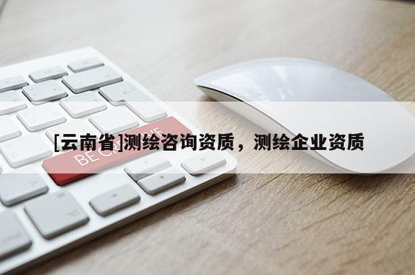 [云南省]測(cè)繪咨詢(xún)資質(zhì)，測(cè)繪企業(yè)資質(zhì)