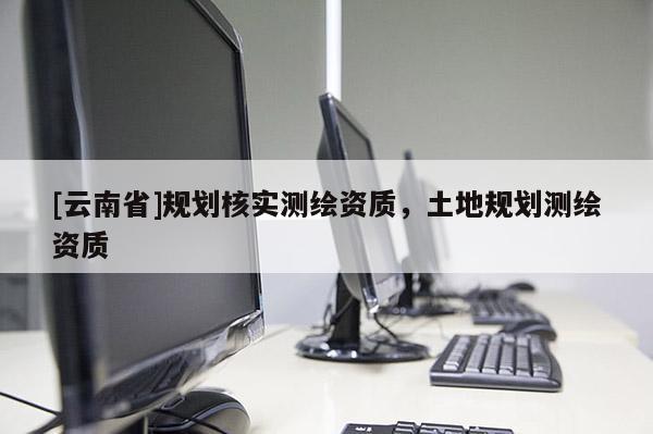 [云南省]規劃核實測繪資質，土地規劃測繪資質