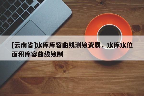 [云南省]水庫庫容曲線測繪資質，水庫水位面積庫容曲線繪制