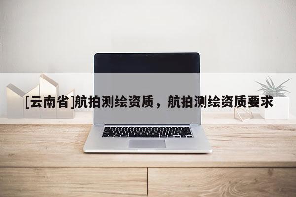 [云南省]航拍測繪資質，航拍測繪資質要求