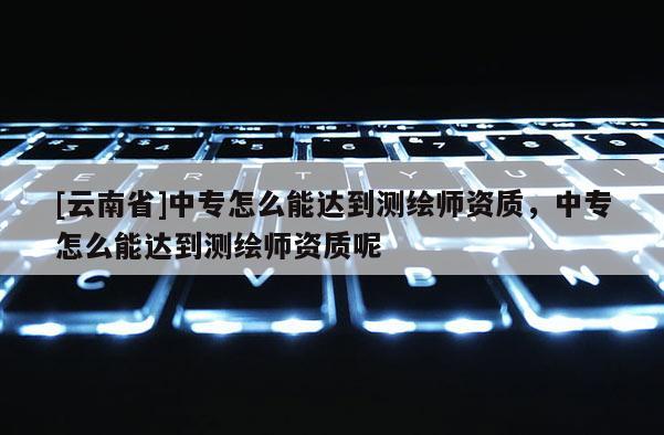 [云南省]中專怎么能達(dá)到測繪師資質(zhì)，中專怎么能達(dá)到測繪師資質(zhì)呢