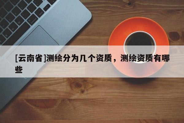 [云南省]測繪分為幾個資質，測繪資質有哪些
