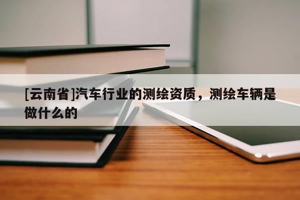 [云南省]汽車行業的測繪資質，測繪車輛是做什么的