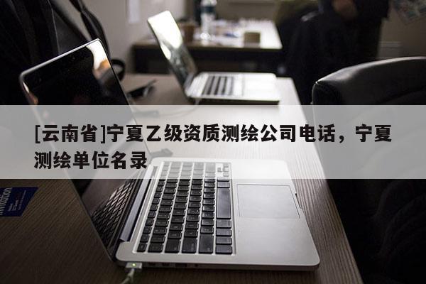 [云南省]寧夏乙級資質測繪公司電話，寧夏測繪單位名錄