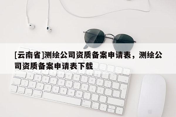 [云南省]測繪公司資質備案申請表，測繪公司資質備案申請表下載